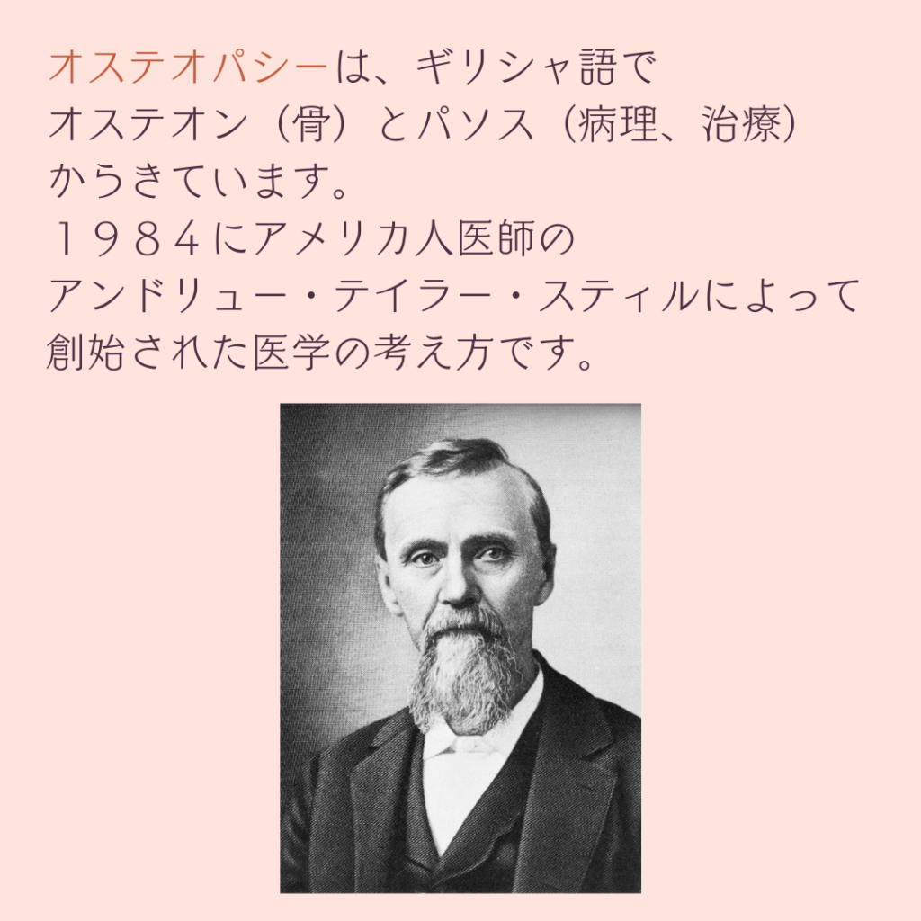 アンドリュー・テイラー・スティル、オステオパシー、沖縄南城市整体院、女性理学療法士、骨格調整、体の痛み、体の歪み、体の不調、姿勢、病気の改善、痛みの原因、根本的な原因、根本改善、自然治癒力、恒常性、姿勢整体ケイポス、オステオパシー、osteopathy、natural healing power、homeostasis、disease improvement、root cause of symptoms、fundamental improvement、physical illness、 headache、 dizziness、 insomnia、 palpitations、 irritability、 tinnitus、menopausal disorder、 autonomic nervous disorder、okinawa nanjo-city